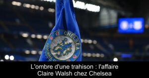 L'ombre d'une trahison : l'affaire Claire Walsh chez Chelsea