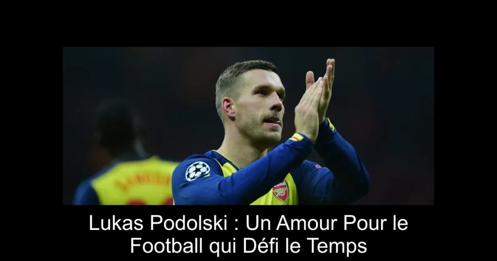 Lukas Podolski : Un Amour Pour le Football qui Défi le Temps