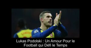 Lukas Podolski : Un Amour Pour le Football qui Défi le Temps