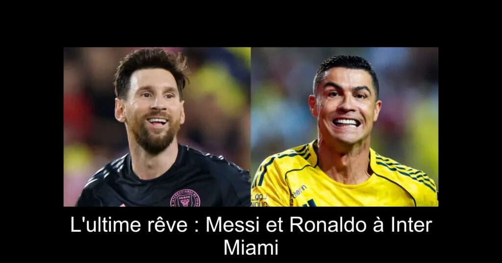 L'ultime rêve : Messi et Ronaldo à Inter Miami