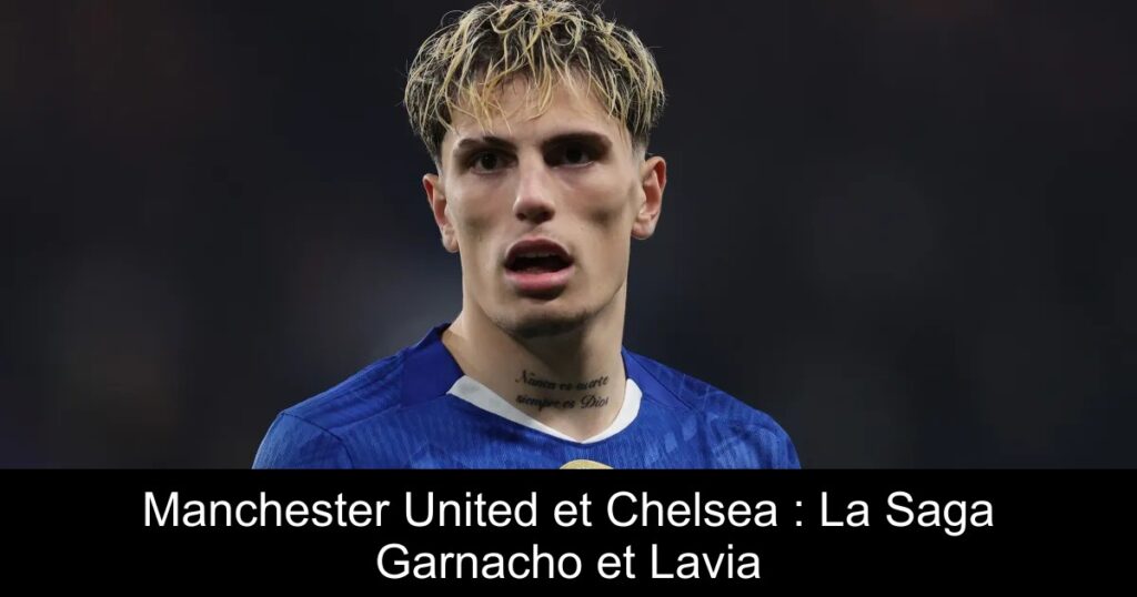 Manchester United et Chelsea : La Saga Garnacho et Lavia