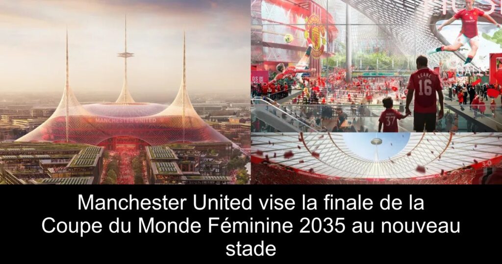 Manchester United vise la finale de la Coupe du Monde Féminine 2035 au nouveau stade