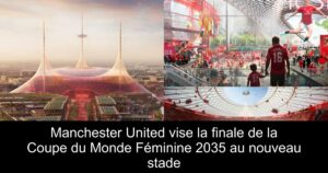 Manchester United vise la finale de la Coupe du Monde Féminine 2035 au nouveau stade