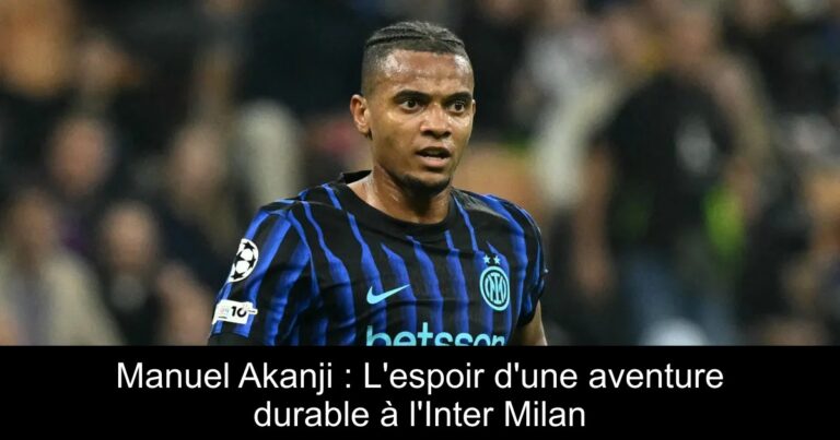 Manuel Akanji : L'espoir d'une aventure durable à l'Inter Milan