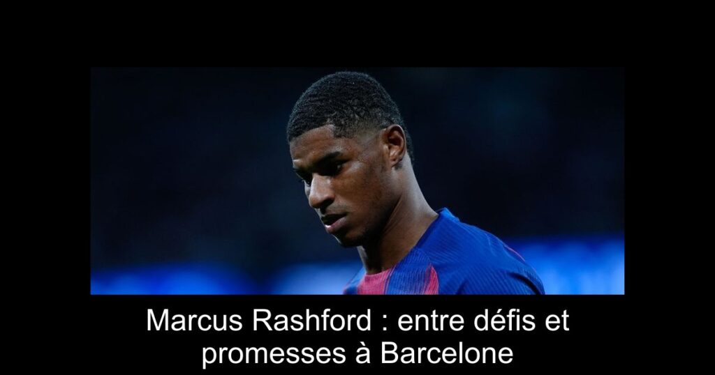 Marcus Rashford : entre défis et promesses à Barcelone