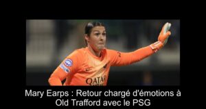 Mary Earps : Retour chargé d'émotions à Old Trafford avec le PSG
