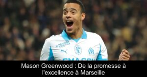 Mason Greenwood : De la promesse à l&rsquo;excellence à Marseille