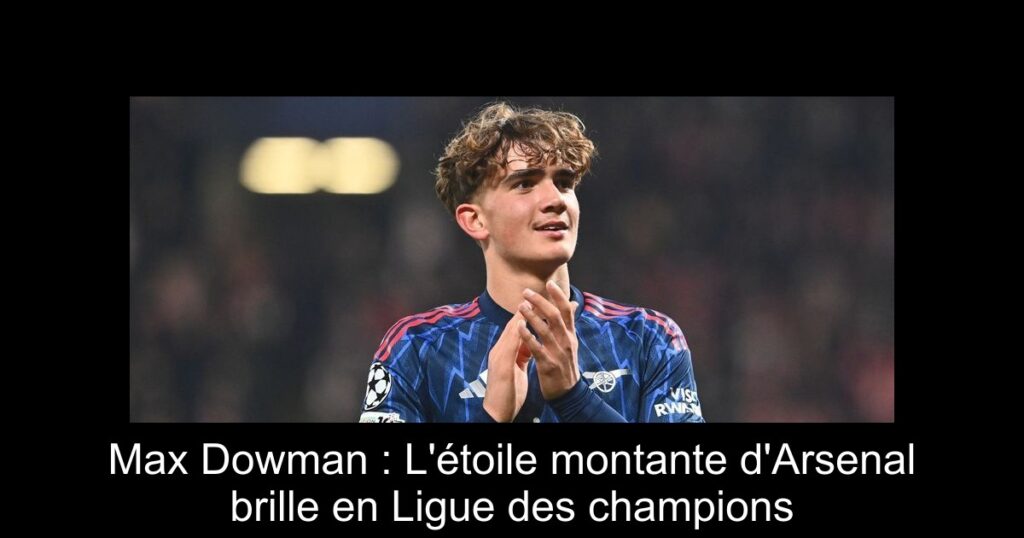 Max Dowman : L&rsquo;étoile montante d&rsquo;Arsenal brille en Ligue des champions