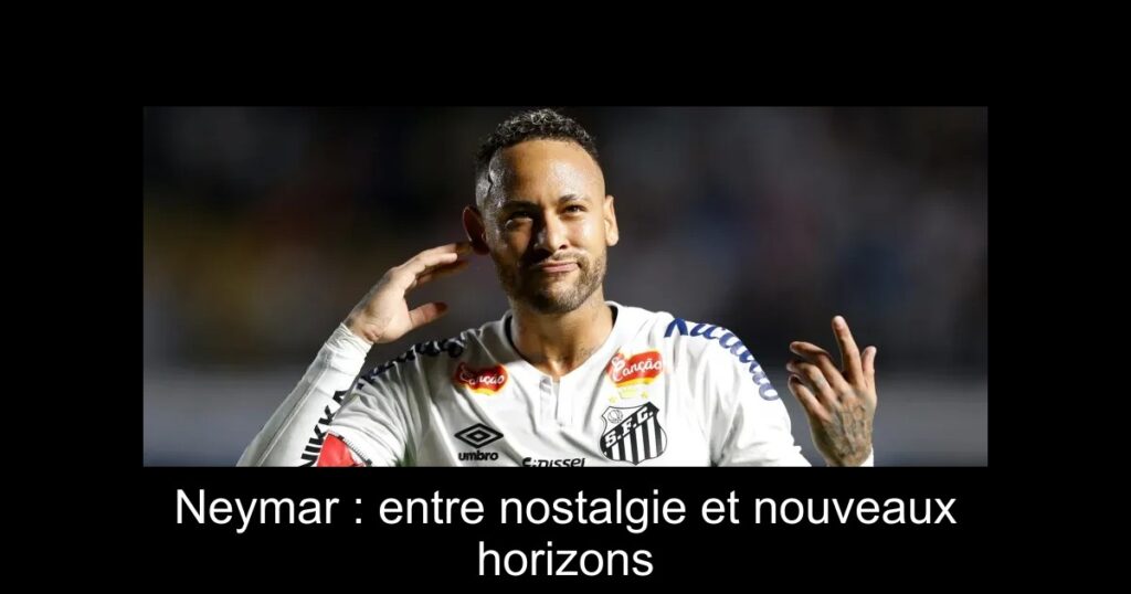 Neymar : entre nostalgie et nouveaux horizons