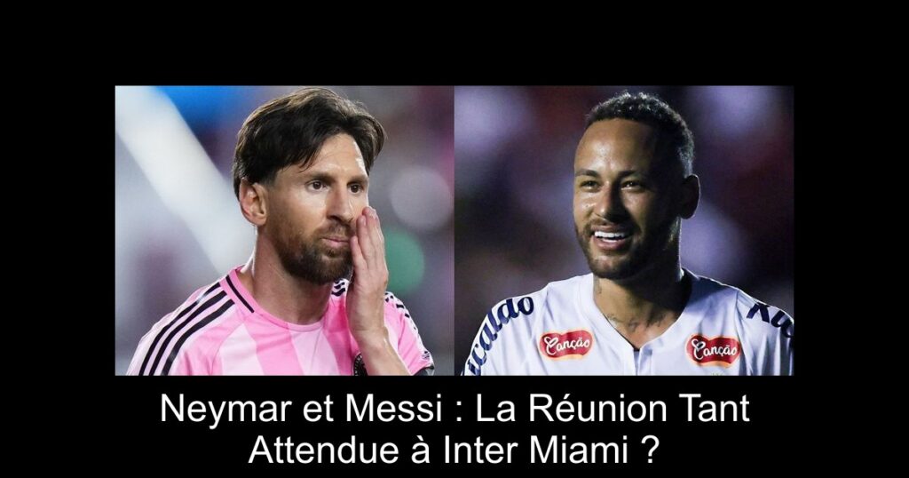 Neymar et Messi : La Réunion Tant Attendue à Inter Miami ?