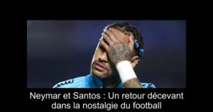 Neymar et Santos : Un retour décevant dans la nostalgie du football