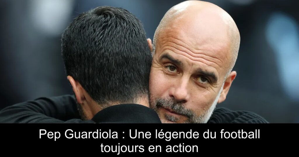 Pep Guardiola : Une légende du football toujours en action