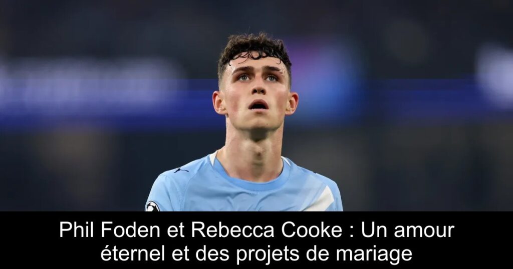 Phil Foden et Rebecca Cooke : Un amour éternel et des projets de mariage