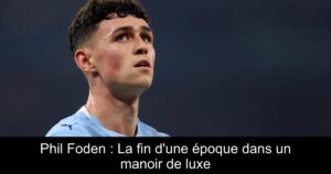Phil Foden : La fin d&rsquo;une époque dans un manoir de luxe