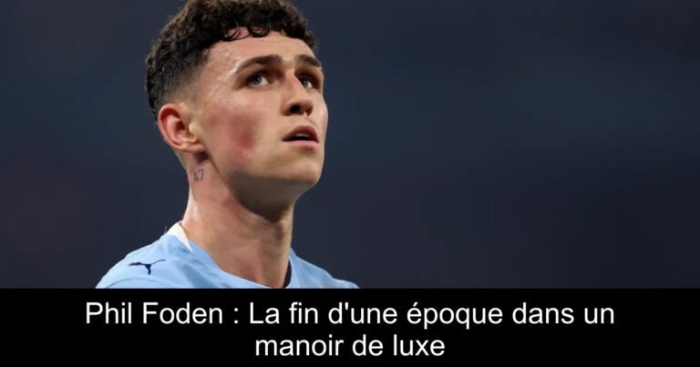 Phil Foden : La fin d'une époque dans un manoir de luxe