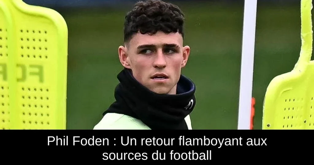 Phil Foden : Un retour flamboyant aux sources du football