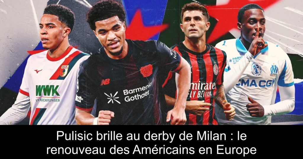 Pulisic brille au derby de Milan : le renouveau des Américains en Europe