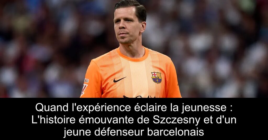 Quand l&rsquo;expérience éclaire la jeunesse : L&rsquo;histoire émouvante de Szczesny et d&rsquo;un jeune défenseur barcelonais