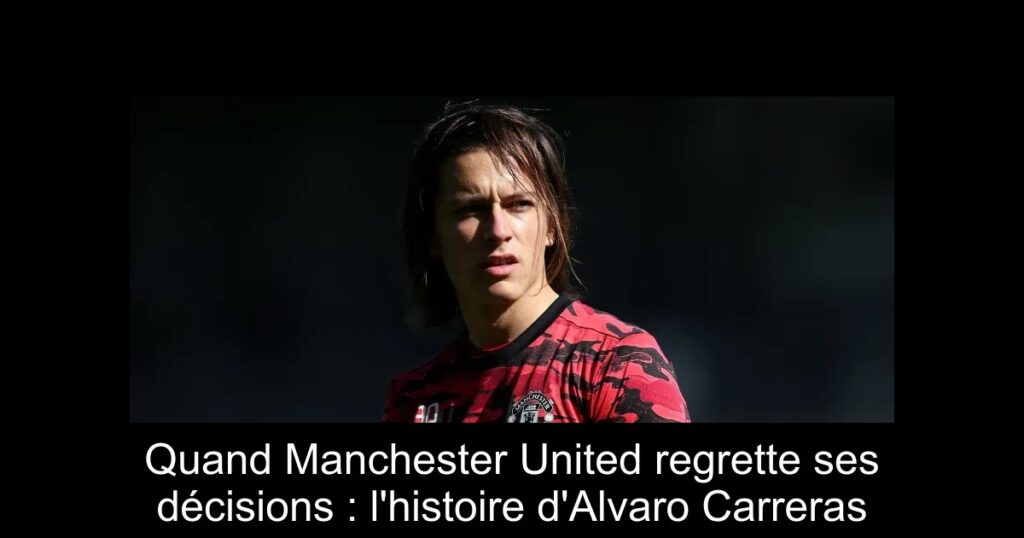 Quand Manchester United regrette ses décisions : l'histoire d'Alvaro Carreras