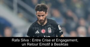 Rafa Silva : Entre Crise et Engagement, un Retour Emotif à Besiktas