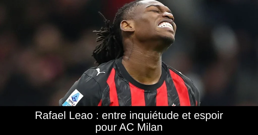 Rafael Leao : entre inquiétude et espoir pour AC Milan
