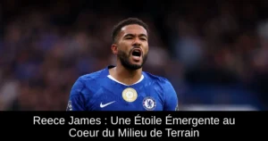 Reece James : Une Étoile Émergente au Coeur du Milieu de Terrain
