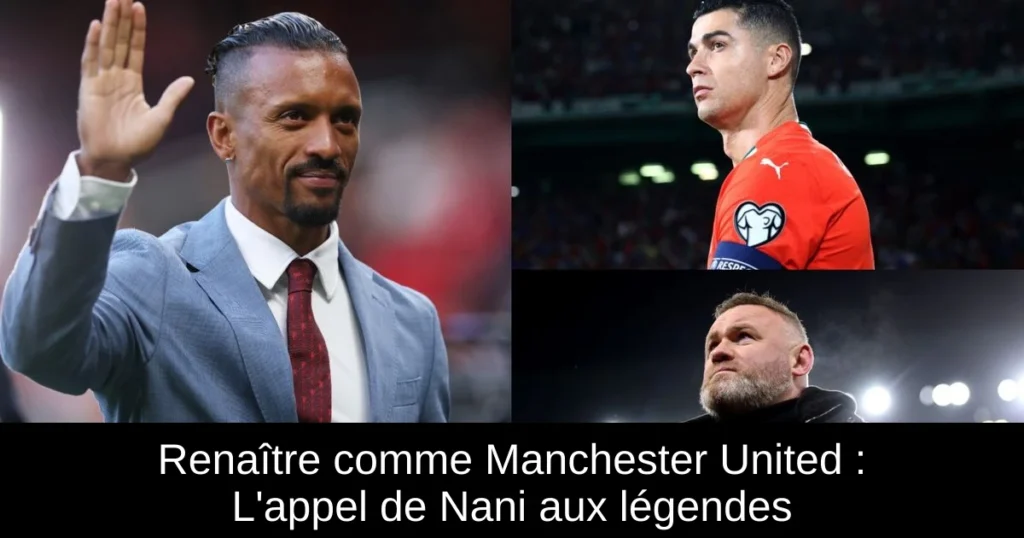Renaître comme Manchester United : L'appel de Nani aux légendes