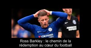 Ross Barkley : le chemin de la rédemption au cœur du football