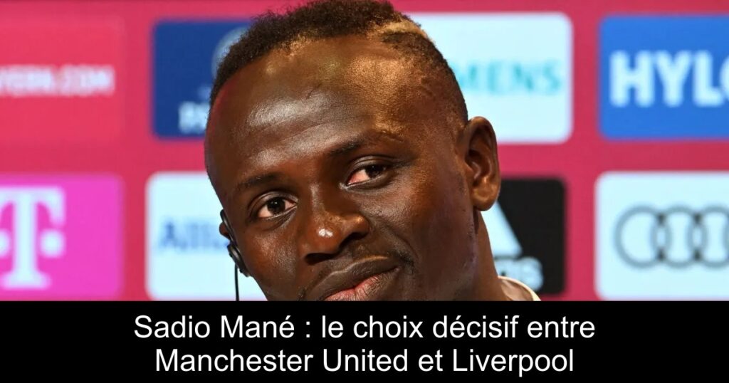 Sadio Mané : le choix décisif entre Manchester United et Liverpool