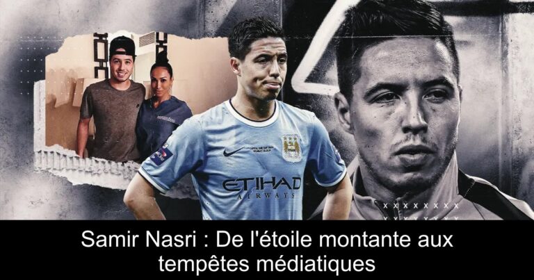Samir Nasri : De l'étoile montante aux tempêtes médiatiques