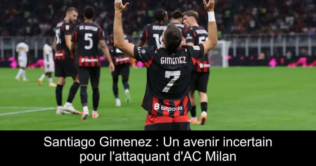 Santiago Gimenez : Un avenir incertain pour l'attaquant d'AC Milan
