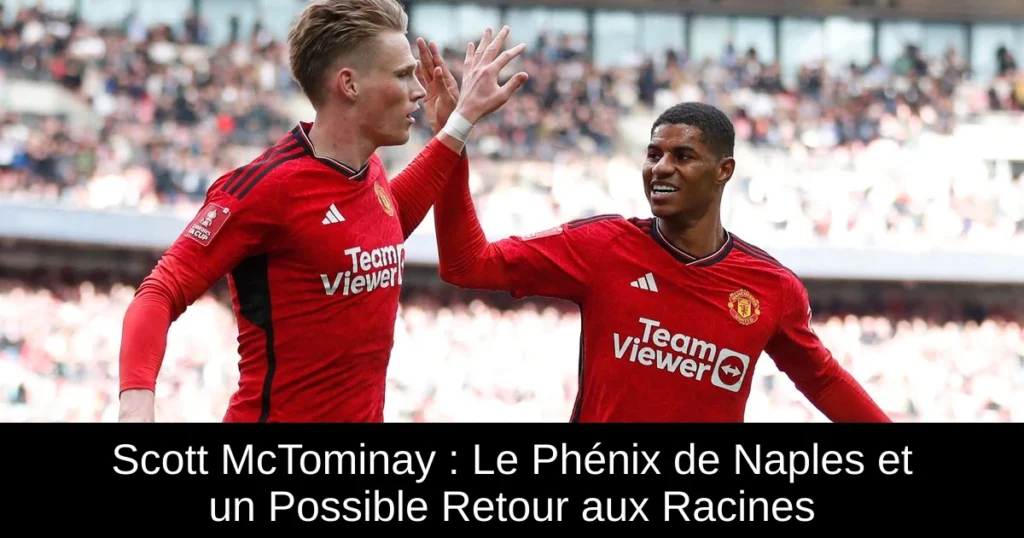 Scott McTominay : Le Phénix de Naples et un Possible Retour aux Racines