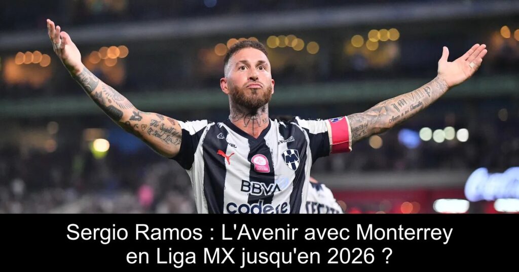 Sergio Ramos : L&rsquo;Avenir avec Monterrey en Liga MX jusqu&rsquo;en 2026 ?