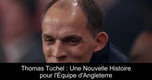 Thomas Tuchel : Une Nouvelle Histoire pour l&rsquo;Équipe d&rsquo;Angleterre