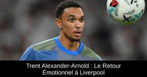 Trent Alexander-Arnold : Le Retour Émotionnel à Liverpool