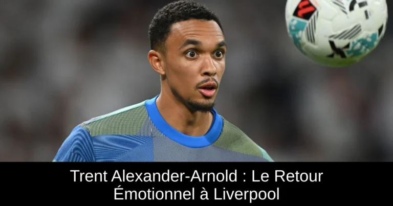 Trent Alexander-Arnold : Le Retour Émotionnel à Liverpool