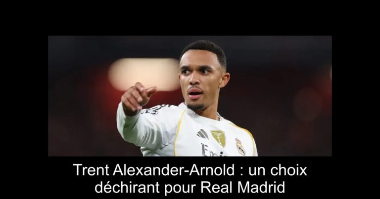 Trent Alexander-Arnold : un choix déchirant pour Real Madrid