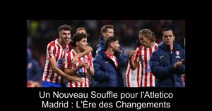 Un Nouveau Souffle pour l&rsquo;Atletico Madrid : L&rsquo;Ère des Changements