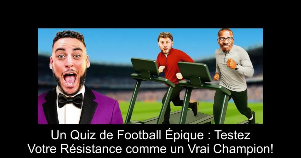 Un Quiz de Football Épique : Testez Votre Résistance comme un Vrai Champion!