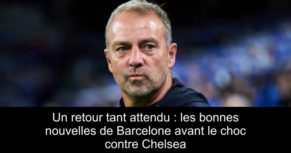 Un retour tant attendu : les bonnes nouvelles de Barcelone avant le choc contre Chelsea