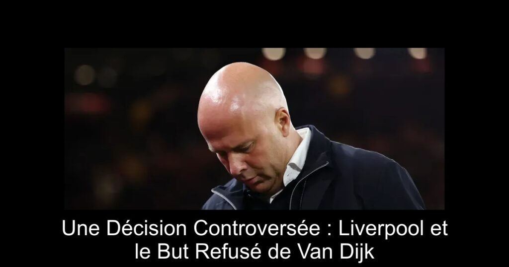 Une Décision Controversée : Liverpool et le But Refusé de Van Dijk