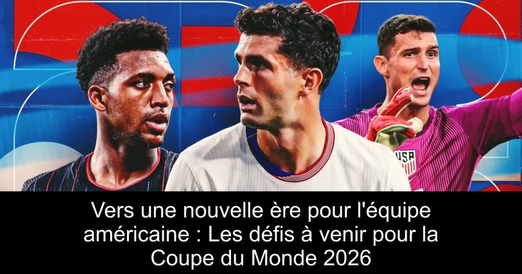 Vers une nouvelle ère pour l'équipe américaine : Les défis à venir pour la Coupe du Monde 2026