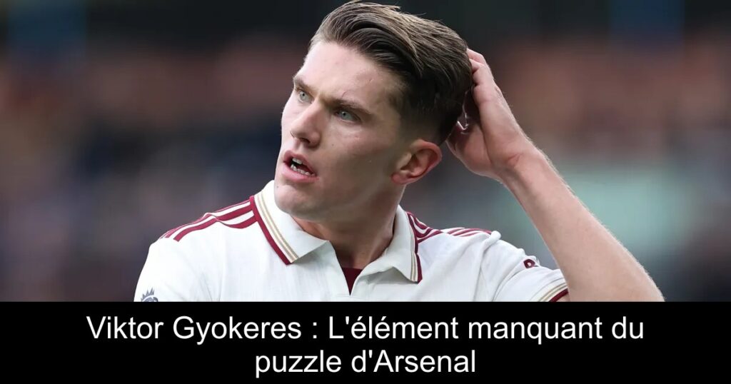 Viktor Gyokeres : L'élément manquant du puzzle d'Arsenal