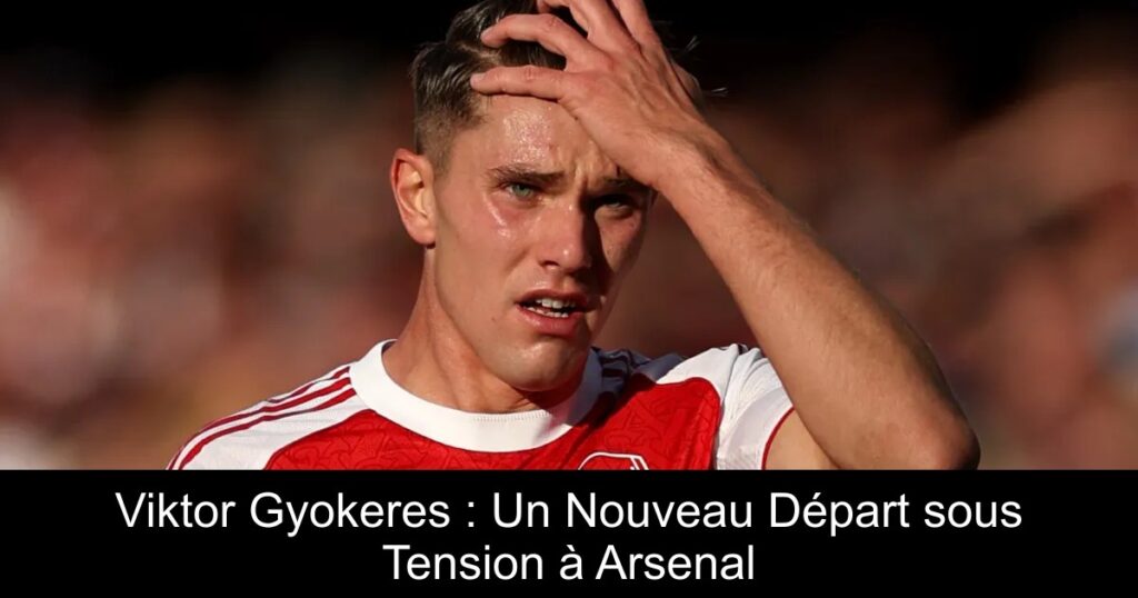 Viktor Gyokeres : Un Nouveau Départ sous Tension à Arsenal