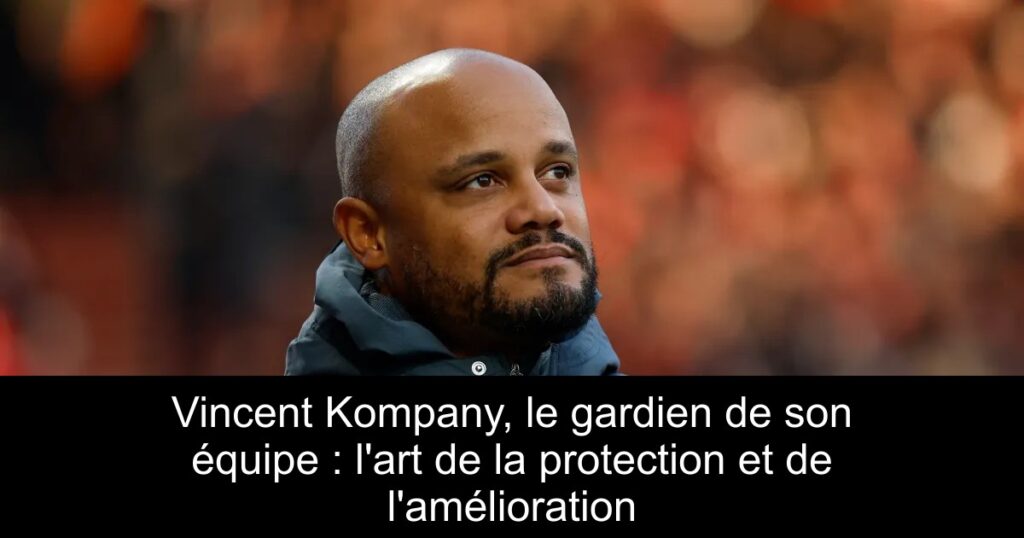 Vincent Kompany, le gardien de son équipe : l'art de la protection et de l'amélioration