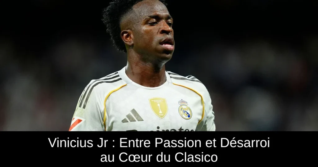 Vinicius Jr : Entre Passion et Désarroi au Cœur du Clasico