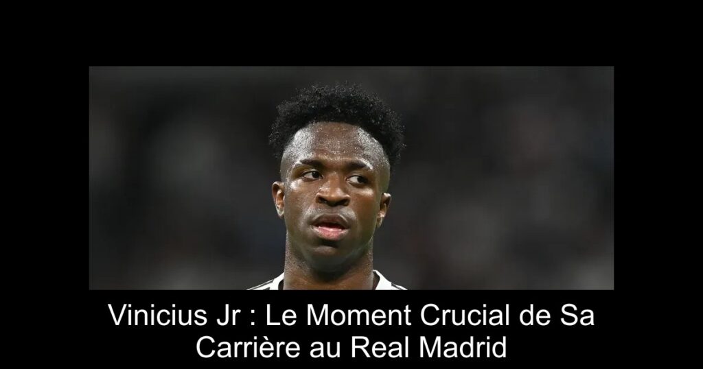 Vinicius Jr : Le Moment Crucial de Sa Carrière au Real Madrid