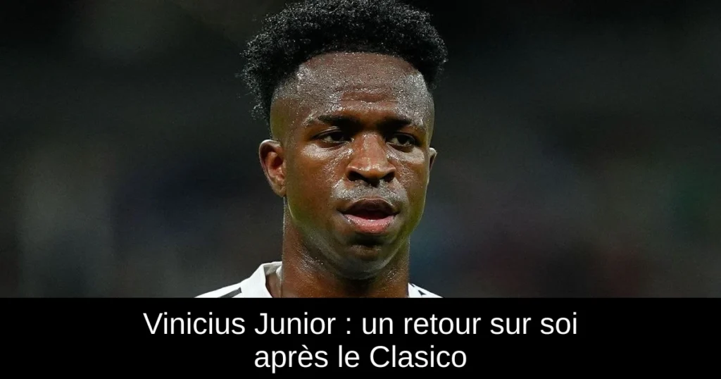 Vinicius Junior : un retour sur soi après le Clasico