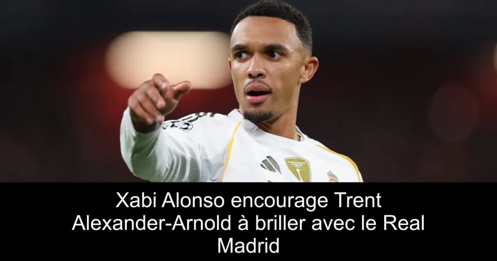 Xabi Alonso encourage Trent Alexander-Arnold à briller avec le Real Madrid
