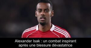 Alexander Isak : un combat inspirant après une blessure dévastatrice